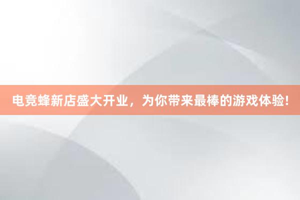 电竞蜂新店盛大开业，为你带来最棒的游戏体验!