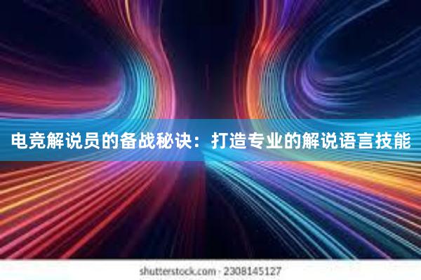 电竞解说员的备战秘诀：打造专业的解说语言技能