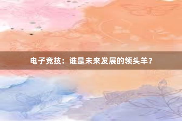 电子竞技：谁是未来发展的领头羊？