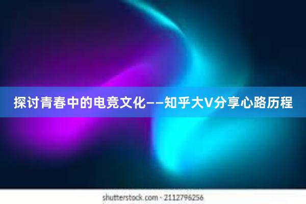 探讨青春中的电竞文化——知乎大V分享心路历程