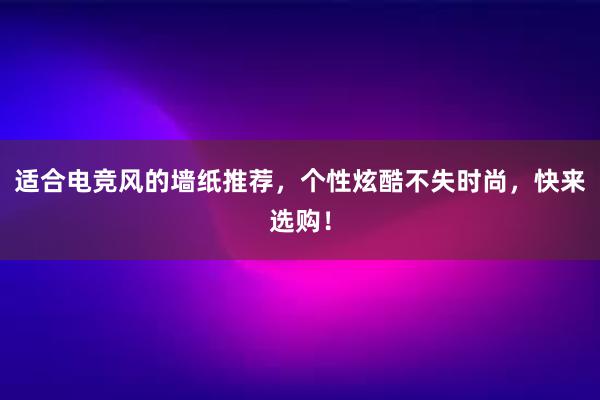 适合电竞风的墙纸推荐，个性炫酷不失时尚，快来选购！