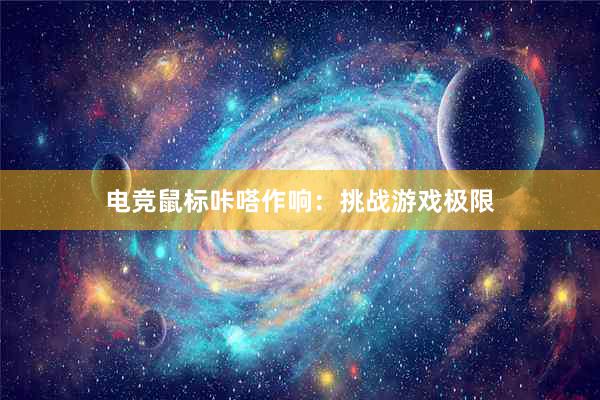 电竞鼠标咔嗒作响：挑战游戏极限