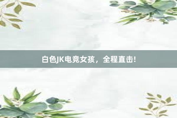 白色JK电竞女孩，全程直击!