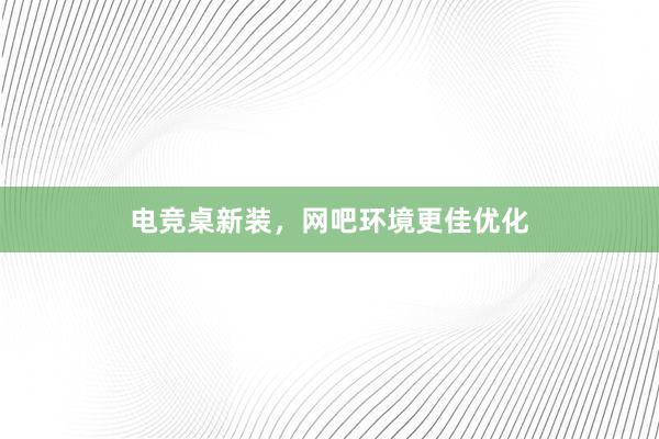 电竞桌新装，网吧环境更佳优化