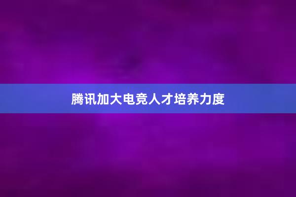 腾讯加大电竞人才培养力度