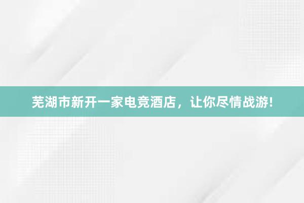 芜湖市新开一家电竞酒店，让你尽情战游!