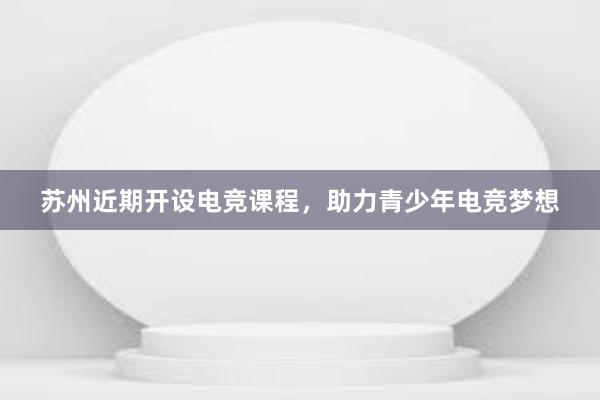 苏州近期开设电竞课程，助力青少年电竞梦想