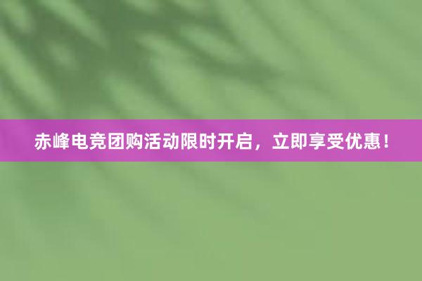 赤峰电竞团购活动限时开启，立即享受优惠！