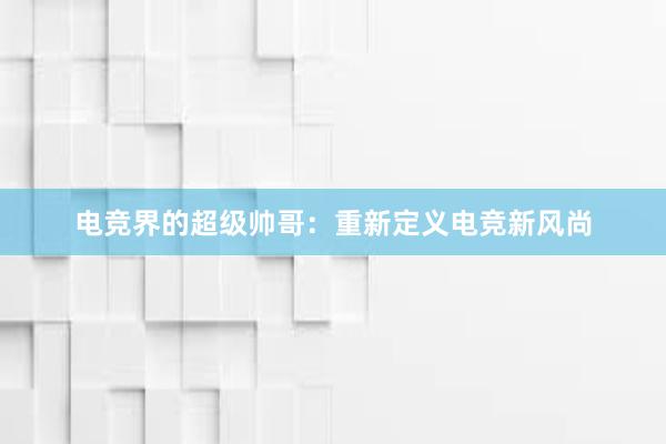 电竞界的超级帅哥：重新定义电竞新风尚