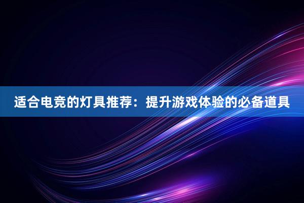 适合电竞的灯具推荐：提升游戏体验的必备道具