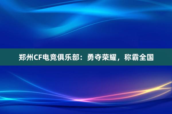 郑州CF电竞俱乐部：勇夺荣耀，称霸全国