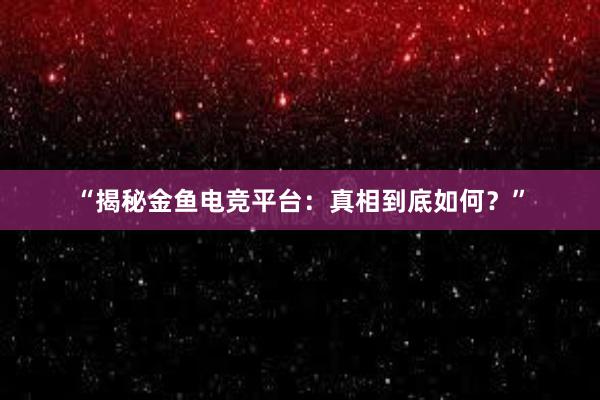 “揭秘金鱼电竞平台：真相到底如何？”