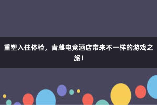 重塑入住体验，青麒电竞酒店带来不一样的游戏之旅！