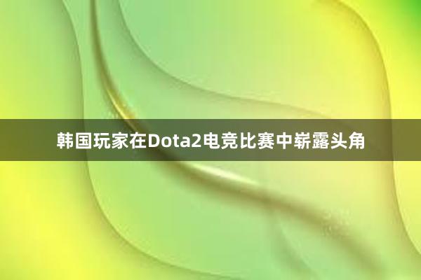 韩国玩家在Dota2电竞比赛中崭露头角