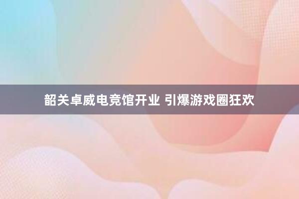 韶关卓威电竞馆开业 引爆游戏圈狂欢