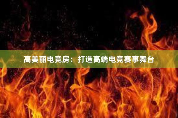 高美丽电竞房：打造高端电竞赛事舞台