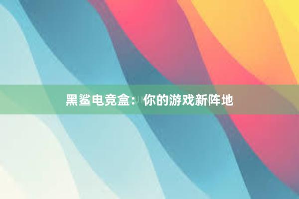 黑鲨电竞盒：你的游戏新阵地