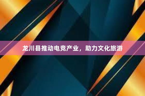 龙川县推动电竞产业，助力文化旅游